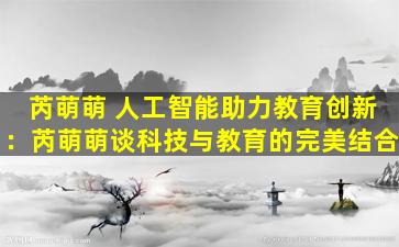 芮萌萌 人工智能助力教育创新：芮萌萌谈科技与教育的完美结合